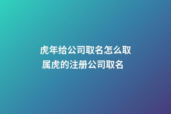 虎年给公司取名怎么取 属虎的注册公司取名-第1张-公司起名-玄机派